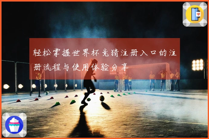 轻松掌握世界杯竞猜注册入口的注册流程与使用体验分享