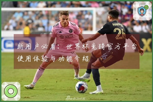 新用户必看：世界杯竞猜官方平台使用体验与功能介绍