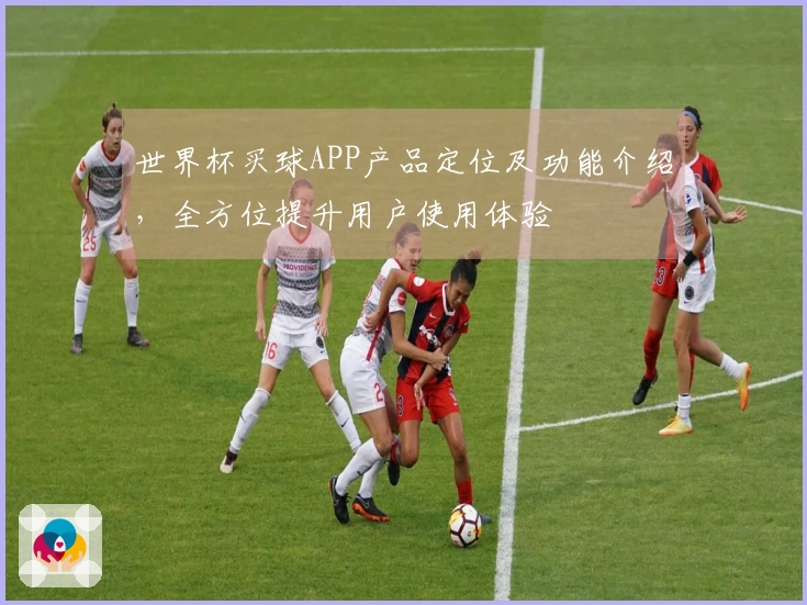 世界杯买球APP产品定位及功能介绍，全方位提升用户使用体验
