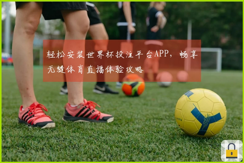 轻松安装世界杯投注平台APP，畅享无缝体育直播体验攻略