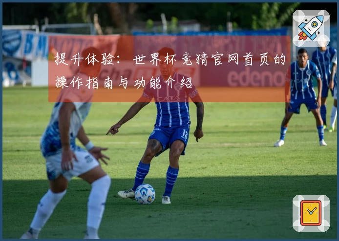 提升体验：世界杯竞猜官网首页的操作指南与功能介绍