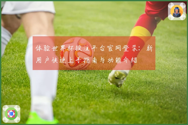 体验世界杯投注平台官网登录：新用户快速上手指南与功能介绍